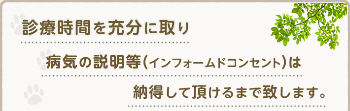 診療時間を充分に取り 病気の説明等(インフォームドコンセント)は 納得して頂けるまで致します。